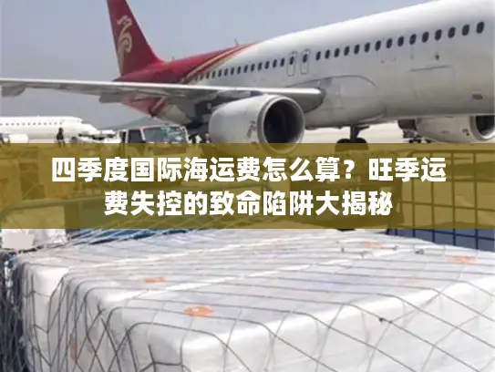四季度国际海运费怎么算？旺季运费失控的致命陷阱大揭秘