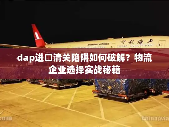 dap进口清关陷阱如何破解？物流企业选择实战秘籍