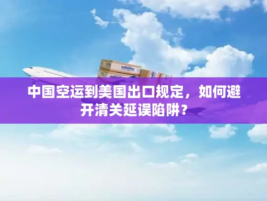 中国空运到美国出口规定，如何避开清关延误陷阱？