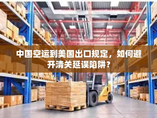 中国空运到美国出口规定，如何避开清关延误陷阱？