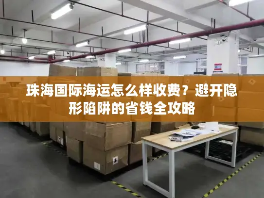 珠海国际海运怎么样收费？避开隐形陷阱的省钱全攻略