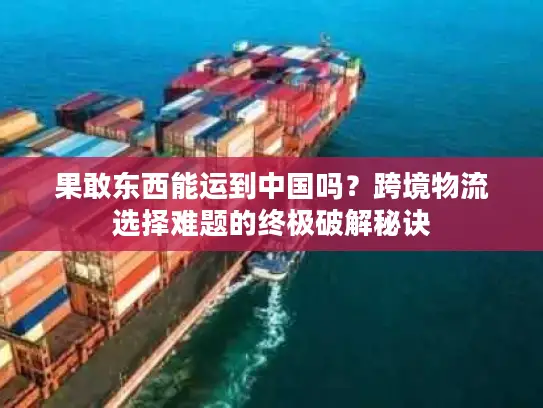 果敢东西能运到中国吗？跨境物流选择难题的终极破解秘诀