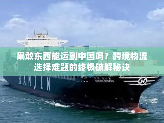 果敢东西能运到中国吗？跨境物流选择难题的终极破解秘诀