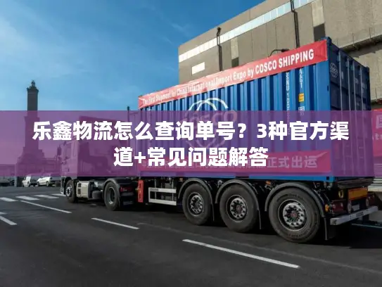 乐鑫物流怎么查询单号？3种官方渠道+常见问题解答