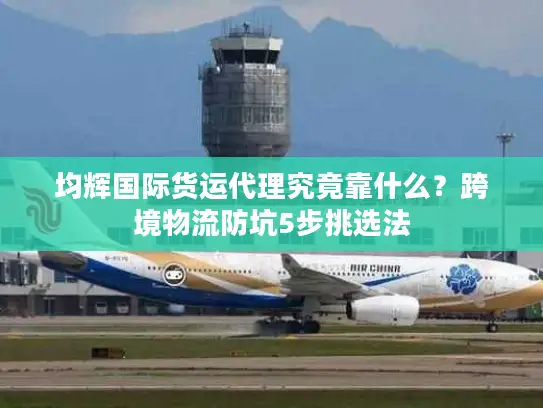 均辉国际货运代理究竟靠什么？跨境物流防坑5步挑选法