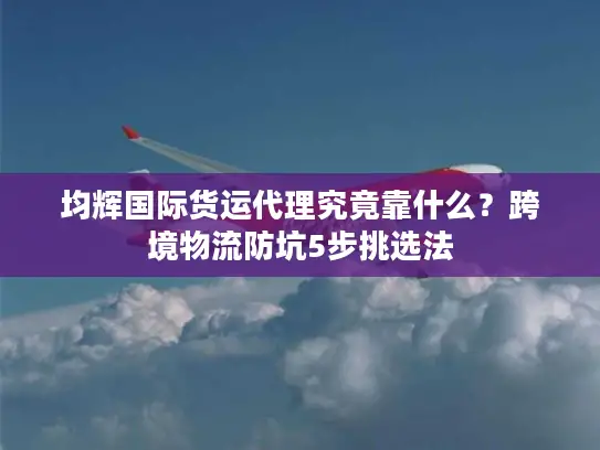 均辉国际货运代理究竟靠什么？跨境物流防坑5步挑选法