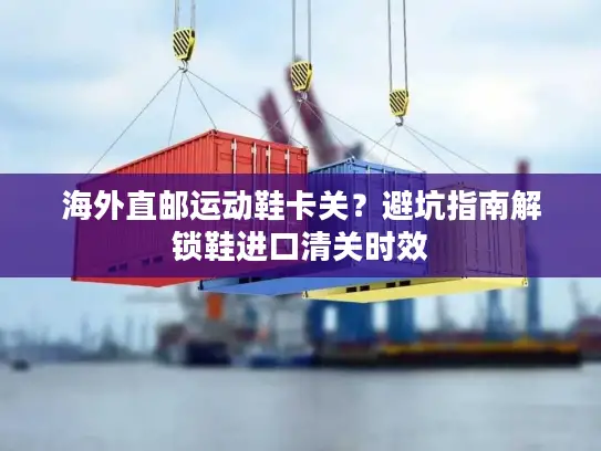 海外直邮运动鞋卡关？避坑指南解锁鞋进口清关时效