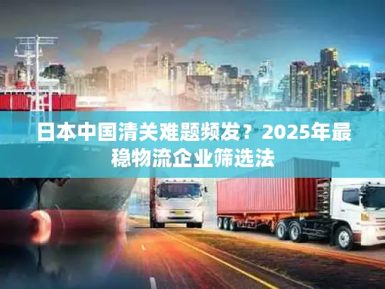 日本中国清关难题频发？2025年最稳物流企业筛选法