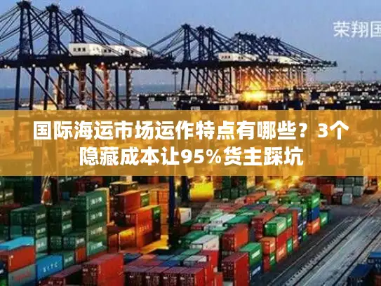 国际海运市场运作特点有哪些？3个隐藏成本让95%货主踩坑