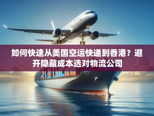 如何快速从美国空运快递到香港？避开隐藏成本选对物流公司