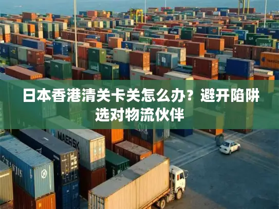 日本香港清关卡关怎么办？避开陷阱选对物流伙伴
