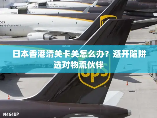 日本香港清关卡关怎么办？避开陷阱选对物流伙伴