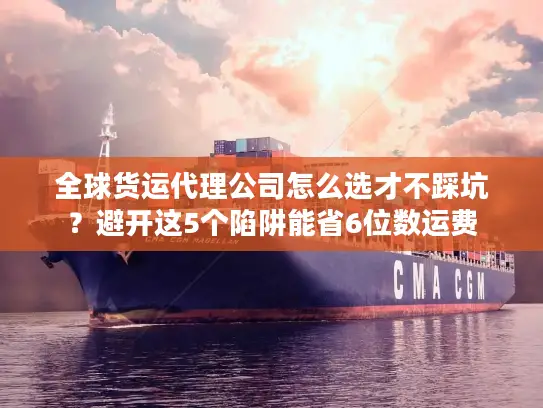 全球货运代理公司怎么选才不踩坑？避开这5个陷阱能省6位数运费