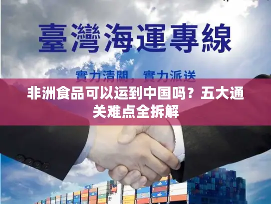 非洲食品可以运到中国吗？五大通关难点全拆解