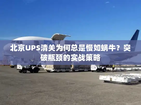 北京UPS清关为何总是慢如蜗牛？突破瓶颈的实战策略