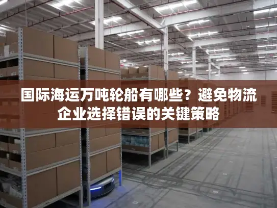 国际海运万吨轮船有哪些？避免物流企业选择错误的关键策略