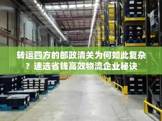 转运四方的邮政清关为何如此复杂？速选省钱高效物流企业秘诀