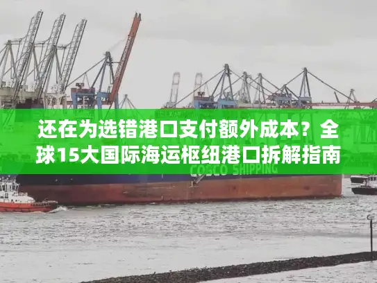 还在为选错港口支付额外成本？全球15大国际海运枢纽港口拆解指南