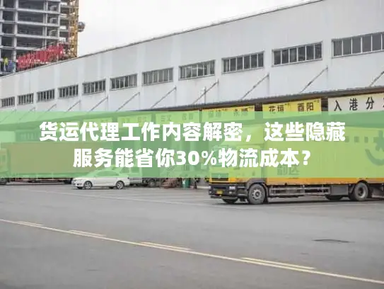 货运代理工作内容解密，这些隐藏服务能省你30%物流成本？