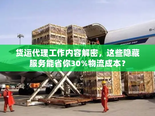 货运代理工作内容解密，这些隐藏服务能省你30%物流成本？