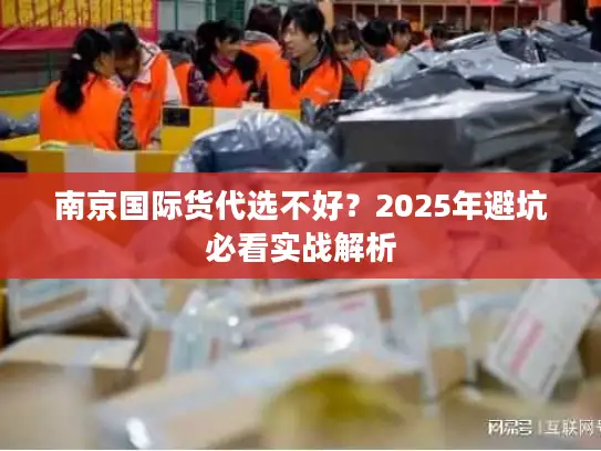 南京国际货代选不好？2025年避坑必看实战解析