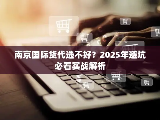 南京国际货代选不好？2025年避坑必看实战解析