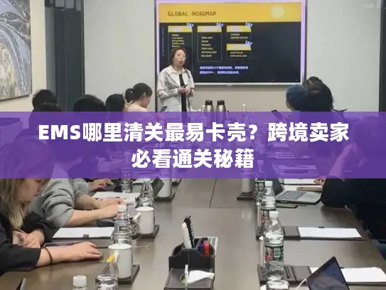 EMS哪里清关最易卡壳？跨境卖家必看通关秘籍