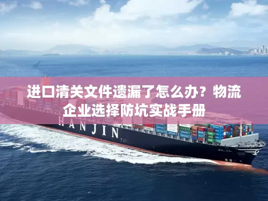 进口清关文件遗漏了怎么办？物流企业选择防坑实战手册