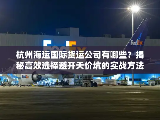 杭州海运国际货运公司有哪些？揭秘高效选择避开天价坑的实战方法