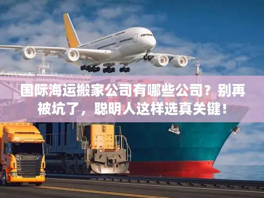 国际海运搬家公司有哪些公司？别再被坑了，聪明人这样选真关键！