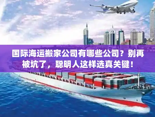 国际海运搬家公司有哪些公司？别再被坑了，聪明人这样选真关键！
