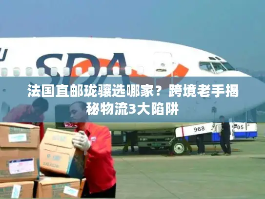 法国直邮珑骧选哪家？跨境老手揭秘物流3大陷阱