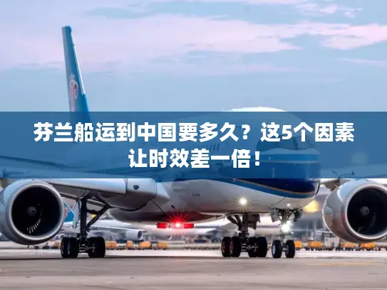 芬兰船运到中国要多久？这5个因素让时效差一倍！