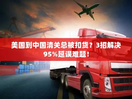 美国到中国清关总被扣货？3招解决95%延误难题！