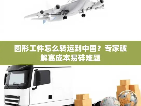 圆形工件怎么转运到中国？专家破解高成本易碎难题