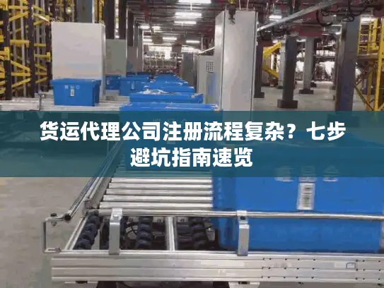 货运代理公司注册流程复杂？七步避坑指南速览