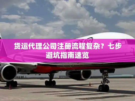 货运代理公司注册流程复杂？七步避坑指南速览