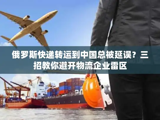 俄罗斯快递转运到中国总被延误？三招教你避开物流企业雷区
