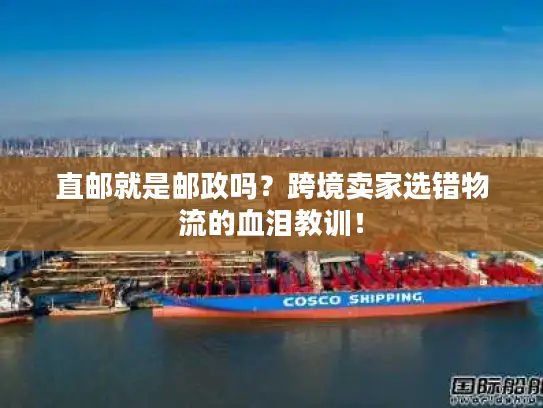 直邮就是邮政吗？跨境卖家选错物流的血泪教训！