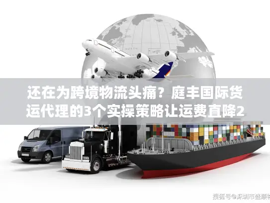 还在为跨境物流头痛？庭丰国际货运代理的3个实操策略让运费直降25%