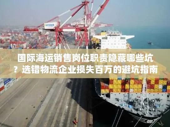 国际海运销售岗位职责隐藏哪些坑？选错物流企业损失百万的避坑指南