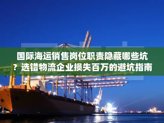 国际海运销售岗位职责隐藏哪些坑？选错物流企业损失百万的避坑指南