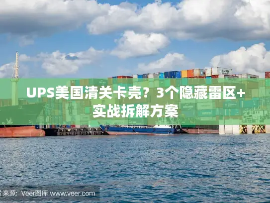 UPS美国清关卡壳?3个隐藏雷区+实战拆解方案 UPS美国清关卡壳?3个隐藏雷区+实战拆解方案