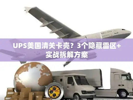 UPS美国清关卡壳?3个隐藏雷区+实战拆解方案 UPS美国清关卡壳?3个隐藏雷区+实战拆解方案