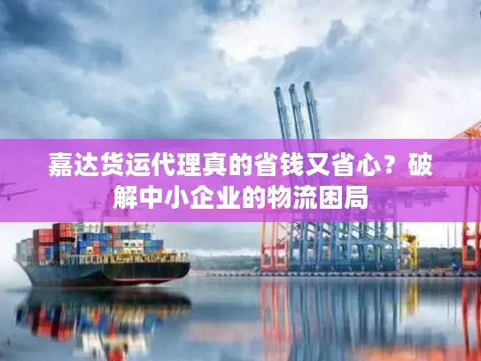 嘉达货运代理真的省钱又省心？破解中小企业的物流困局