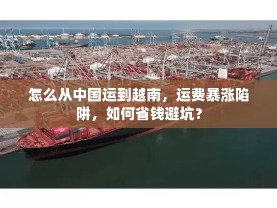 怎么从中国运到越南,运费暴涨陷阱,如何省钱避坑? 怎么从中国运到越南,运费暴涨陷阱,如何省钱避坑?