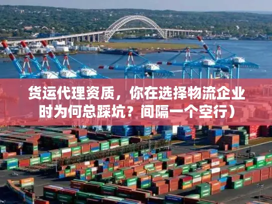 货运代理资质，你在选择物流企业时为何总踩坑？间隔一个空行）