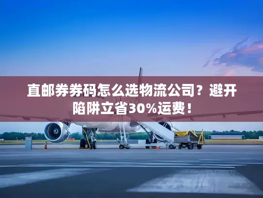 直邮券券码怎么选物流公司？避开陷阱立省30%运费！