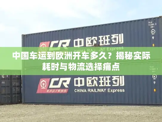 中国车运到欧洲开车多久？揭秘实际耗时与物流选择痛点