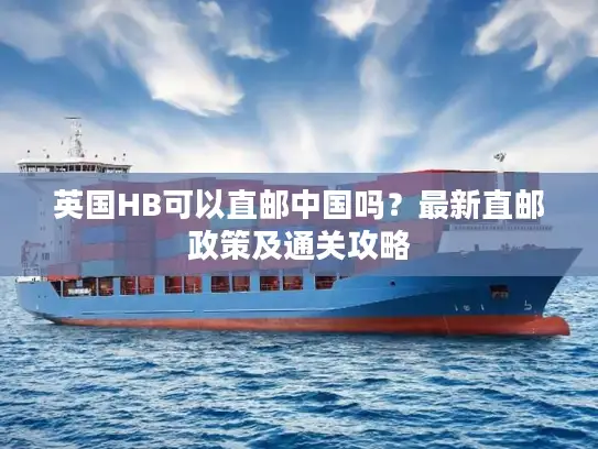 英国HB可以直邮中国吗？最新直邮政策及通关攻略